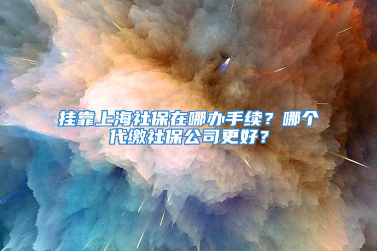 掛靠上海社保在哪辦手續(xù)？哪個(gè)代繳社保公司更好？