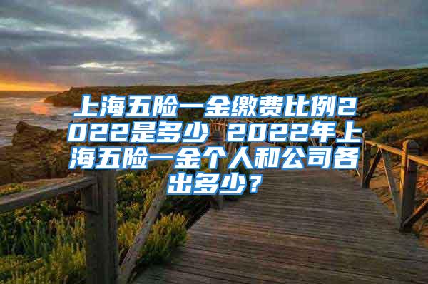 上海五險(xiǎn)一金繳費(fèi)比例2022是多少 2022年上海五險(xiǎn)一金個(gè)人和公司各出多少？