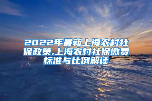 2022年最新上海農(nóng)村社保政策,上海農(nóng)村社保繳費標(biāo)準(zhǔn)與比例解讀