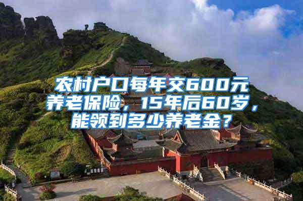 農(nóng)村戶口每年交600元養(yǎng)老保險，15年后60歲，能領(lǐng)到多少養(yǎng)老金？