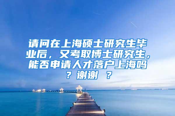 請問在上海碩士研究生畢業(yè)后，又考取博士研究生，能否申請人才落戶上海嗎？謝謝 ？