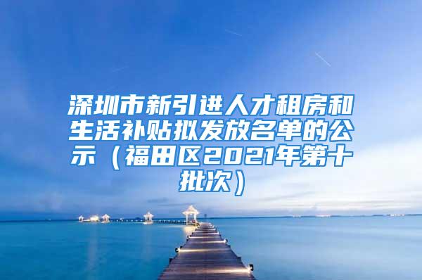 深圳市新引進(jìn)人才租房和生活補(bǔ)貼擬發(fā)放名單的公示（福田區(qū)2021年第十批次）