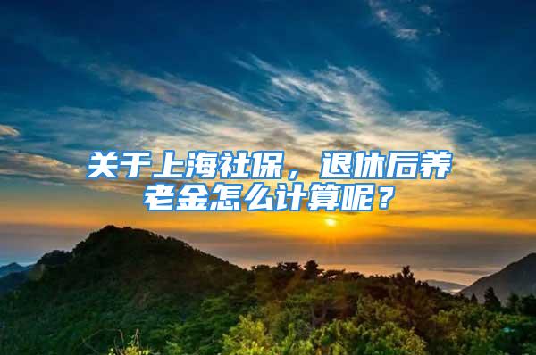 關(guān)于上海社保，退休后養(yǎng)老金怎么計算呢？