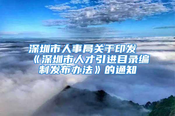 深圳市人事局關(guān)于印發(fā)《深圳市人才引進目錄編制發(fā)布辦法》的通知