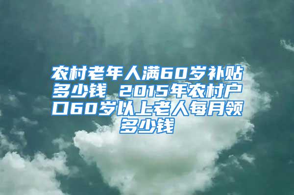 農(nóng)村老年人滿60歲補(bǔ)貼多少錢 2015年農(nóng)村戶口60歲以上老人每月領(lǐng)多少錢