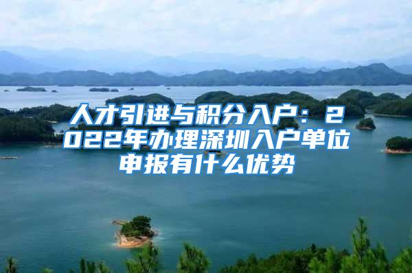 人才引進(jìn)與積分入戶：2022年辦理深圳入戶單位申報(bào)有什么優(yōu)勢(shì)