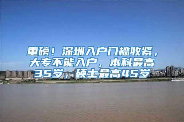 重磅！深圳入戶門檻收緊，大專不能入戶，本科最高35歲，碩士最高45歲