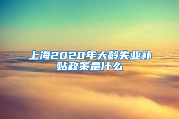 上海2020年大齡失業(yè)補(bǔ)貼政策是什么