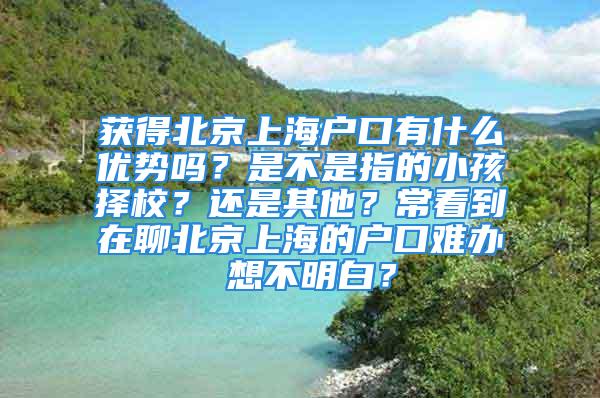 獲得北京上海戶口有什么優(yōu)勢嗎？是不是指的小孩擇校？還是其他？常看到在聊北京上海的戶口難辦 想不明白？