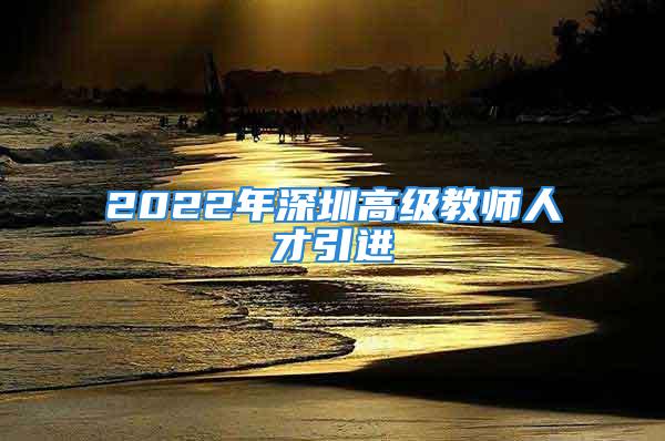 2022年深圳高級教師人才引進(jìn)