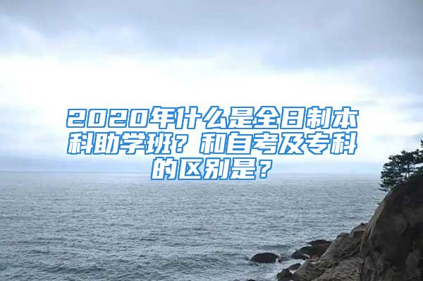 2020年什么是全日制本科助學(xué)班？和自考及?？频膮^(qū)別是？