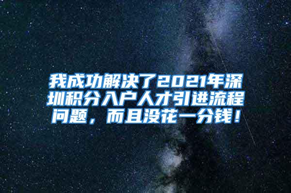 我成功解決了2021年深圳積分入戶人才引進流程問題，而且沒花一分錢！