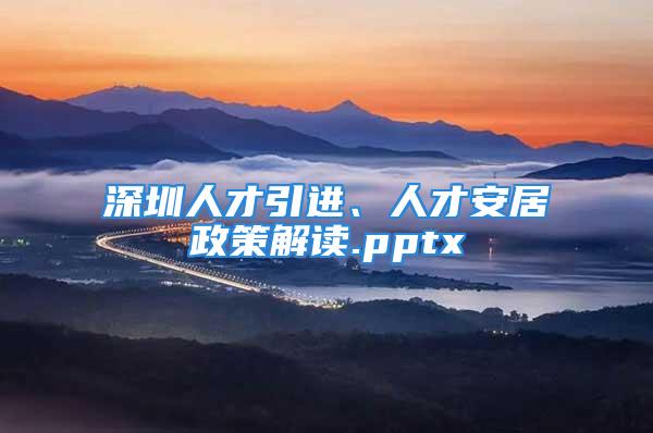 深圳人才引進(jìn)、人才安居政策解讀.pptx