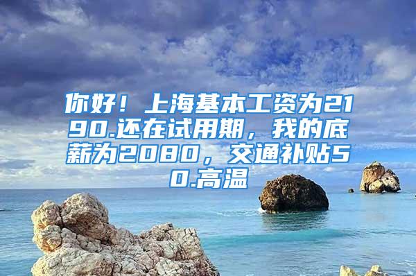 你好！上海基本工資為2190.還在試用期，我的底薪為2080，交通補(bǔ)貼50.高溫