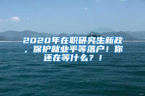 2020年在職研究生新政，保護(hù)就業(yè)平等落戶！你還在等什么？！