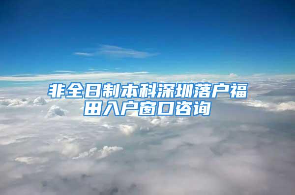 非全日制本科深圳落戶福田入戶窗口咨詢