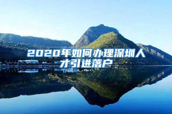 2020年如何辦理深圳人才引進(jìn)落戶