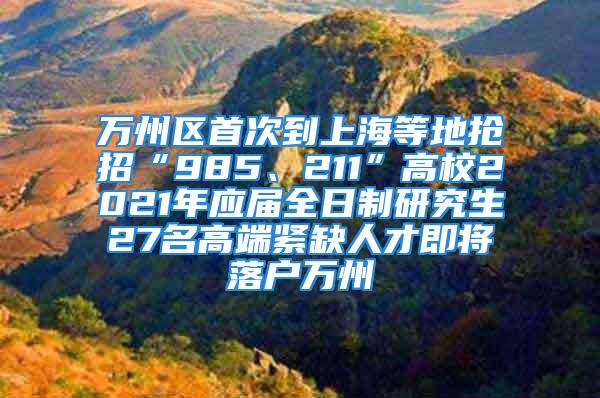 萬州區(qū)首次到上海等地搶招“985、211”高校2021年應屆全日制研究生27名高端緊缺人才即將落戶萬州