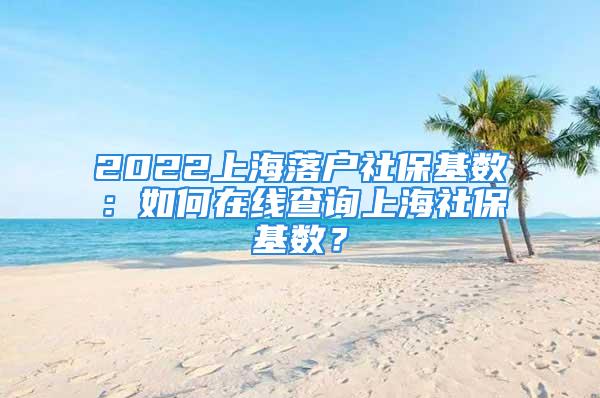 2022上海落戶社?；鶖?shù)：如何在線查詢上海社保基數(shù)？