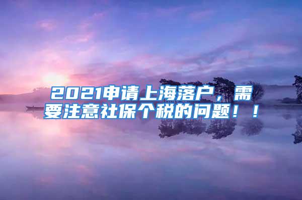 2021申請上海落戶，需要注意社保個稅的問題??！