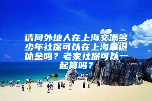 請問外地人在上海交滿多少年社保可以在上海拿退休金嗎？老家社?？梢砸黄鹚銌?？