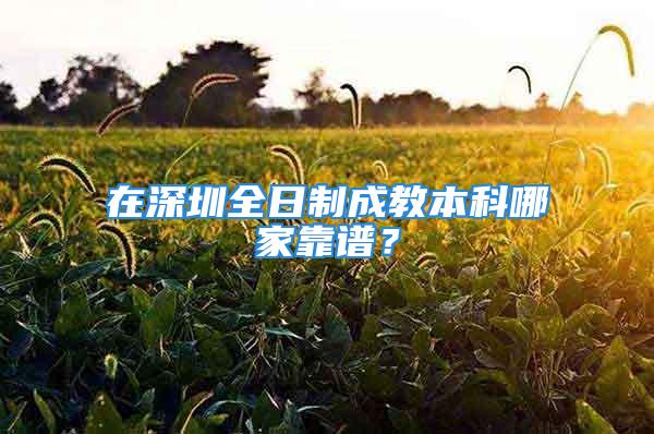 在深圳全日制成教本科哪家靠譜？