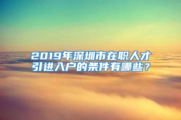 2019年深圳市在職人才引進入戶的條件有哪些？