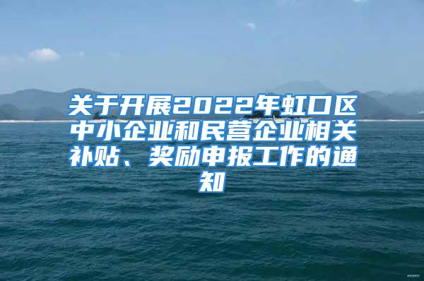 關(guān)于開(kāi)展2022年虹口區(qū)中小企業(yè)和民營(yíng)企業(yè)相關(guān)補(bǔ)貼、獎(jiǎng)勵(lì)申報(bào)工作的通知