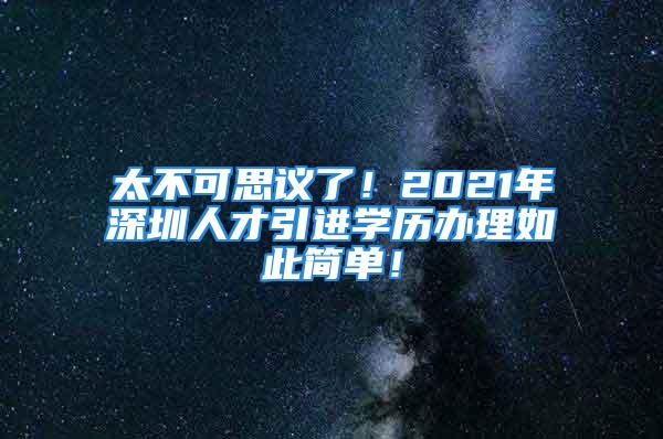 太不可思議了！2021年深圳人才引進學歷辦理如此簡單！