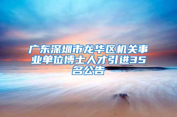 廣東深圳市龍華區(qū)機關事業(yè)單位博士人才引進35名公告