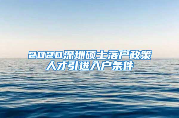 2020深圳碩士落戶政策人才引進(jìn)入戶條件