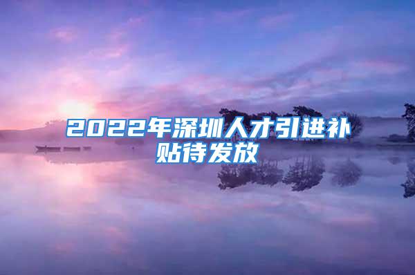 2022年深圳人才引進(jìn)補(bǔ)貼待發(fā)放