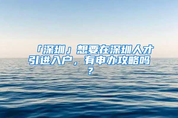 「深圳」想要在深圳人才引進入戶，有申辦攻略嗎？