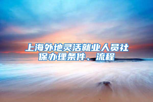 上海外地靈活就業(yè)人員社保辦理條件、流程