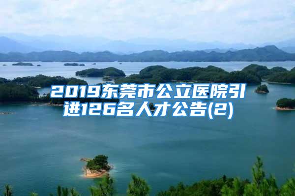 2019東莞市公立醫(yī)院引進(jìn)126名人才公告(2)