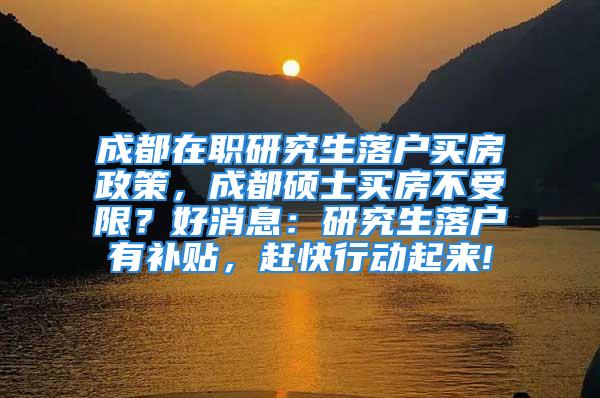 成都在職研究生落戶買房政策，成都碩士買房不受限？好消息：研究生落戶有補貼，趕快行動起來!