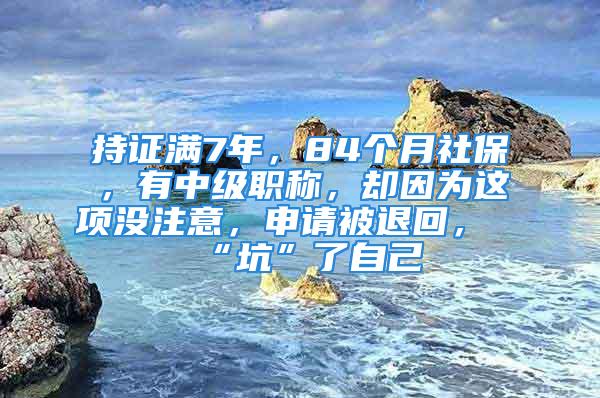 持證滿(mǎn)7年，84個(gè)月社保，有中級(jí)職稱(chēng)，卻因?yàn)檫@項(xiàng)沒(méi)注意，申請(qǐng)被退回，“坑”了自己