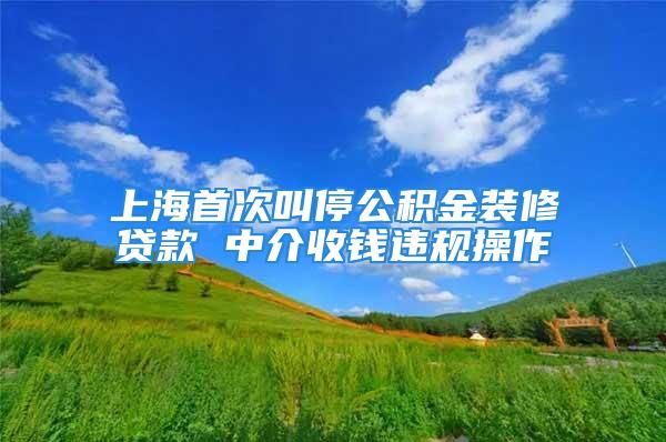 上海首次叫停公積金裝修貸款 中介收錢違規(guī)操作