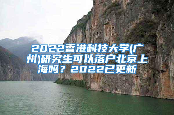 2022香港科技大學(xué)(廣州)研究生可以落戶北京上海嗎？2022已更新