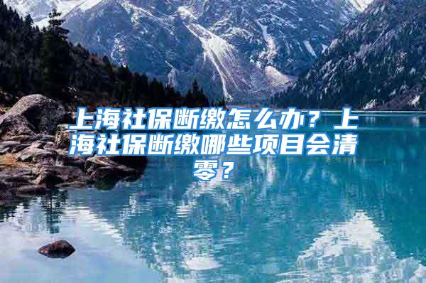 上海社保斷繳怎么辦？上海社保斷繳哪些項目會清零？