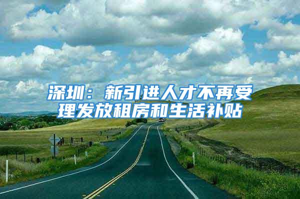 深圳：新引進人才不再受理發(fā)放租房和生活補貼