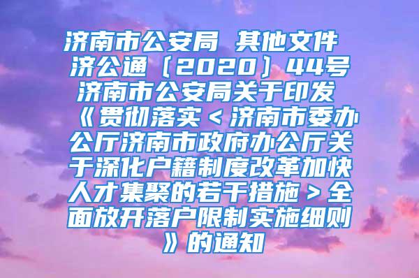 濟(jì)南市公安局 其他文件 濟(jì)公通〔2020〕44號 濟(jì)南市公安局關(guān)于印發(fā)《貫徹落實＜濟(jì)南市委辦公廳濟(jì)南市政府辦公廳關(guān)于深化戶籍制度改革加快人才集聚的若干措施＞全面放開落戶限制實施細(xì)則》的通知