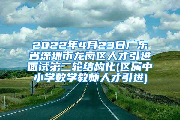 2022年4月23日廣東省深圳市龍崗區(qū)人才引進面試第二輪結(jié)構(gòu)化(區(qū)屬中小學(xué)數(shù)學(xué)教師人才引進)