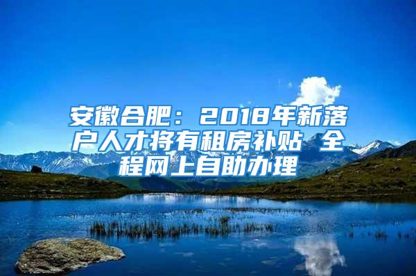 安徽合肥：2018年新落戶人才將有租房補貼 全程網(wǎng)上自助辦理