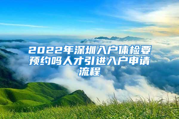 2022年深圳入戶體檢要預(yù)約嗎人才引進(jìn)入戶申請(qǐng)流程