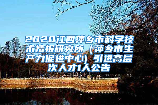 2020江西萍鄉(xiāng)市科學(xué)技術(shù)情報(bào)研究所（萍鄉(xiāng)市生產(chǎn)力促進(jìn)中心) 引進(jìn)高層次人才1人公告