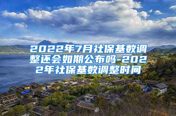 2022年7月社?；鶖?shù)調(diào)整還會如期公布嗎-2022年社?；鶖?shù)調(diào)整時間