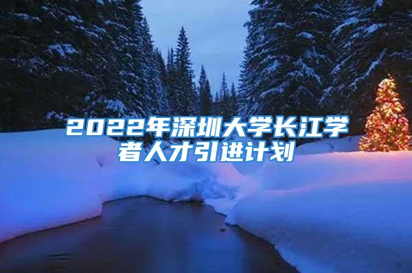 2022年深圳大學(xué)長(zhǎng)江學(xué)者人才引進(jìn)計(jì)劃