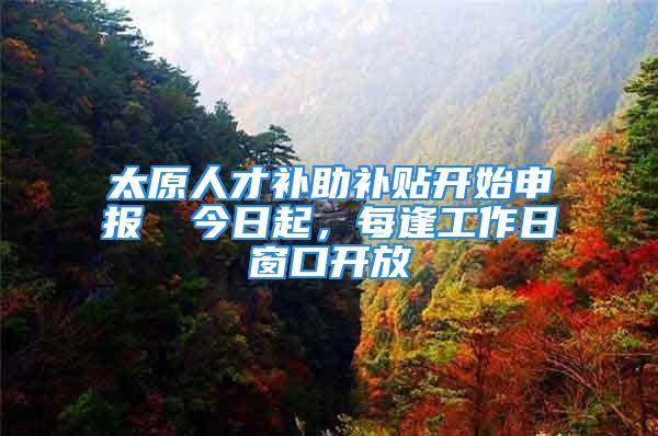 太原人才補助補貼開始申報→ 今日起，每逢工作日窗口開放