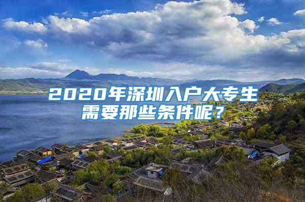 2020年深圳入戶大專生需要那些條件呢？